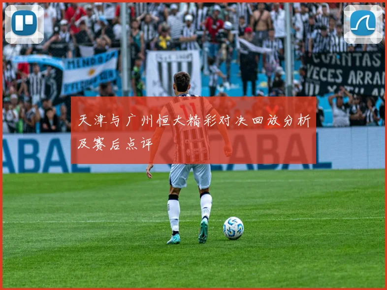 天津与广州恒大精彩对决回放分析及赛后点评