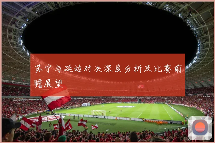 苏宁与延边对决深度分析及比赛前瞻展望