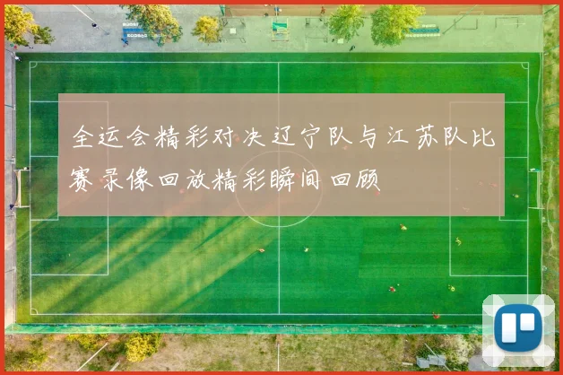 全运会精彩对决辽宁队与江苏队比赛录像回放精彩瞬间回顾