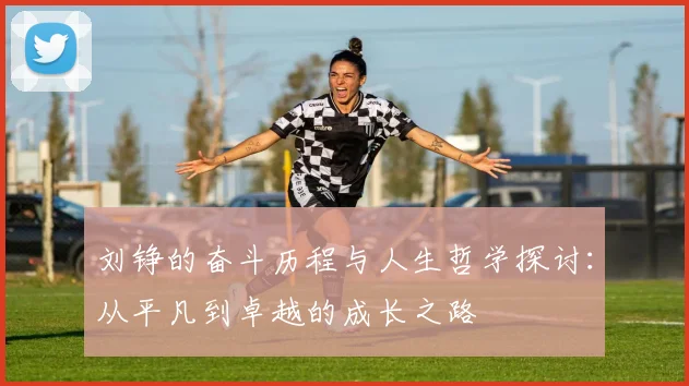 刘铮的奋斗历程与人生哲学探讨：从平凡到卓越的成长之路