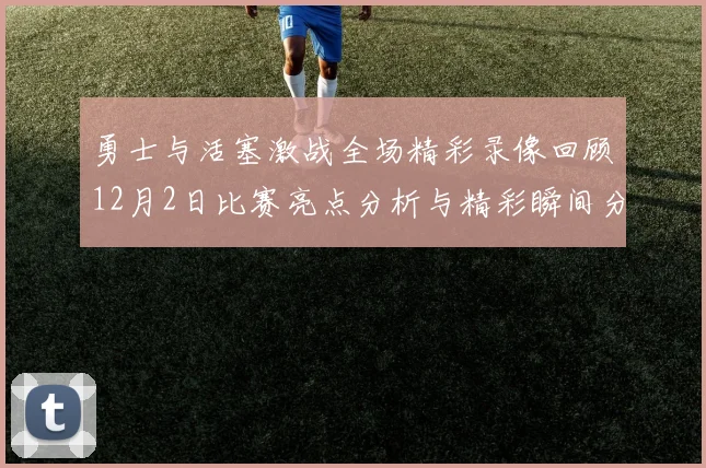 勇士与活塞激战全场精彩录像回顾12月2日比赛亮点分析与精彩瞬间分享