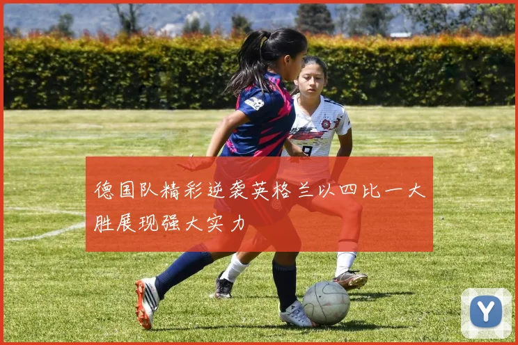 德国队精彩逆袭英格兰以四比一大胜展现强大实力