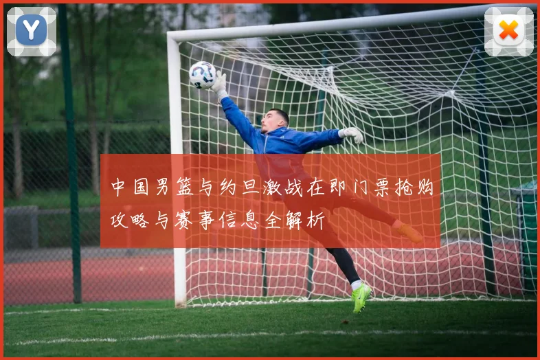 中国男篮与约旦激战在即门票抢购攻略与赛事信息全解析