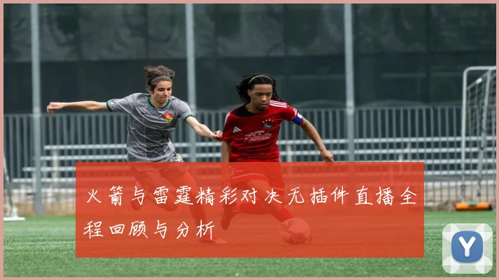 火箭与雷霆精彩对决无插件直播全程回顾与分析