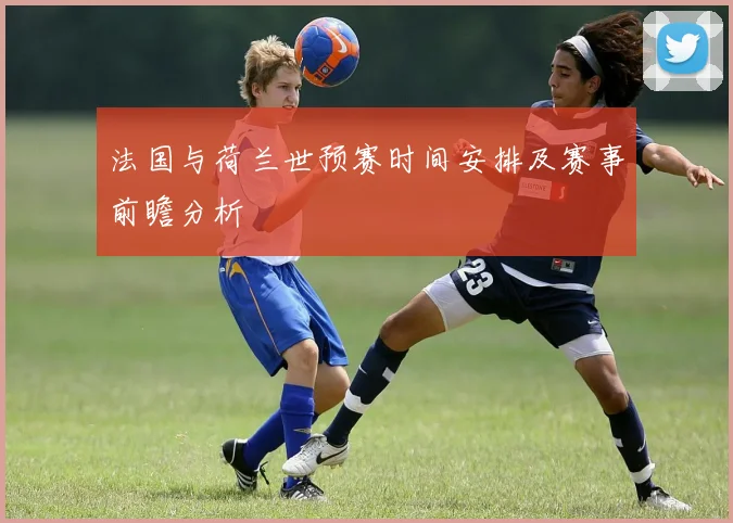 法国与荷兰世预赛时间安排及赛事前瞻分析