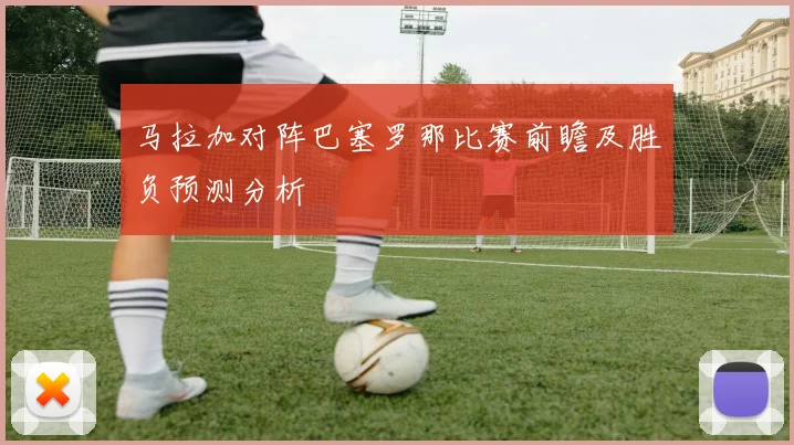 马拉加对阵巴塞罗那比赛前瞻及胜负预测分析