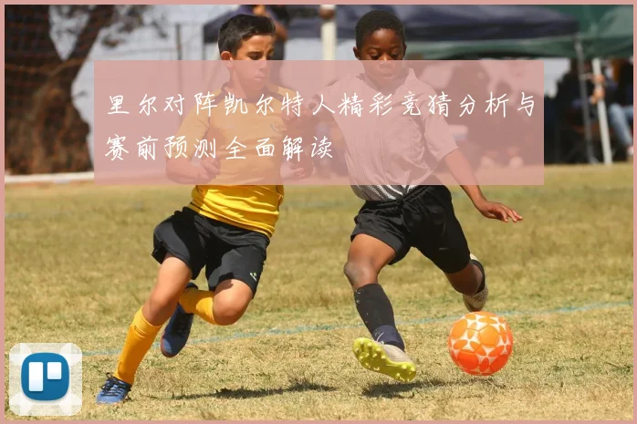 里尔对阵凯尔特人精彩竞猜分析与赛前预测全面解读